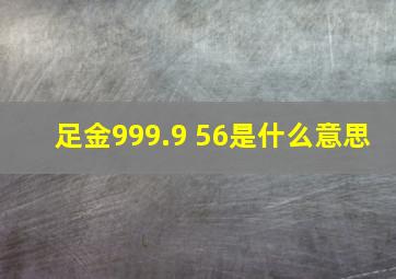 足金999.9 56是什么意思